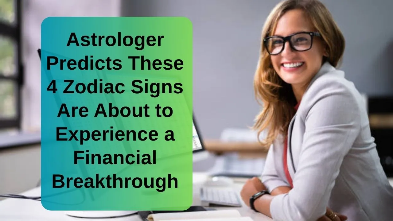 Astrologer Predicts These 4 Zodiac Signs Are About to Experience a Financial Breakthrough