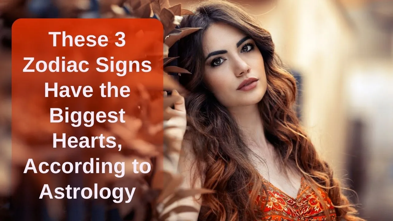 These 3 Zodiac Signs Have the Biggest Hearts, According to Astrology