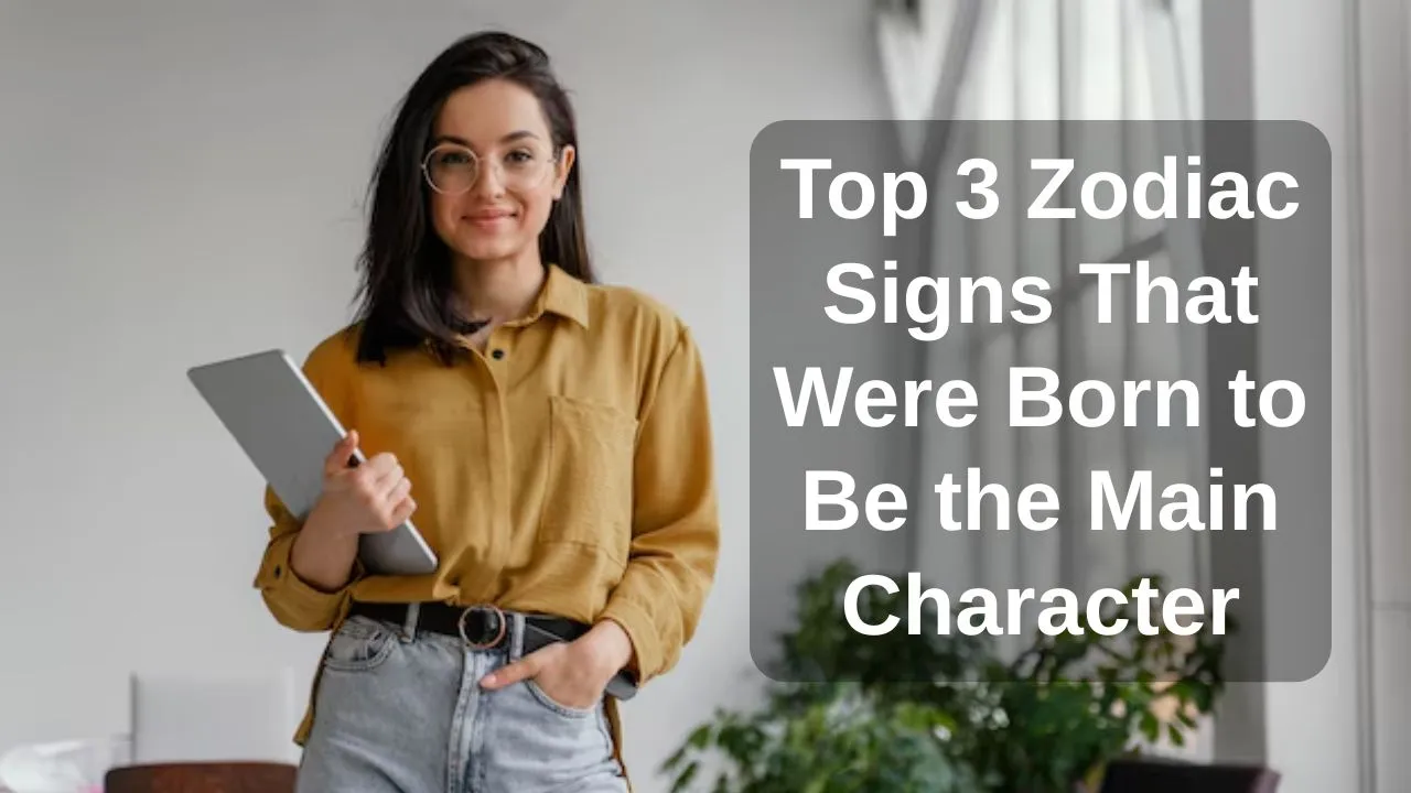 Top 3 Zodiac Signs That Were Born to Be the Main Character